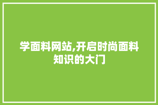 学面料网站,开启时尚面料知识的大门 学面料网站,开启时尚面料知识的大门 网站建设公司