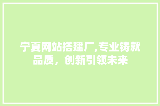 宁夏网站搭建厂,专业铸就品质，创新引领未来 宁夏网站搭建厂,专业铸就品质，创新引领未来 SEO关键词