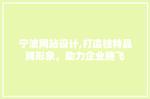 宁波网站设计,打造独特品牌形象，助力企业腾飞 宁波网站设计,打造独特品牌形象，助力企业腾飞 神马SEO