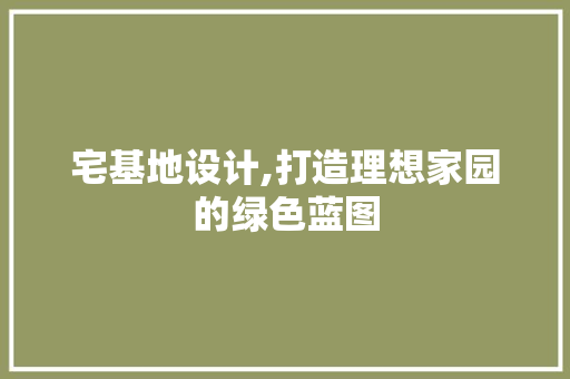 宅基地设计,打造理想家园的绿色蓝图 宅基地设计,打造理想家园的绿色蓝图 搜狗SEO
