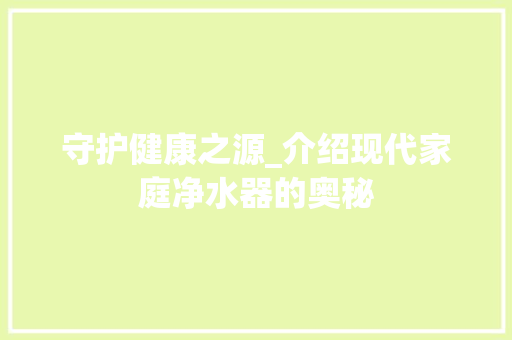 守护健康之源_介绍现代家庭净水器的奥秘 守护健康之源_介绍现代家庭净水器的奥秘 网站建设公司