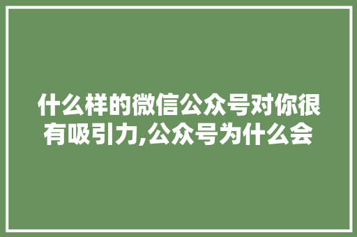 什么样的微信公众号对你很有吸引力,公众号为什么会吸引你呢。 什么样的微信公众号对你很有吸引力,公众号为什么会吸引你呢。 百度SEO