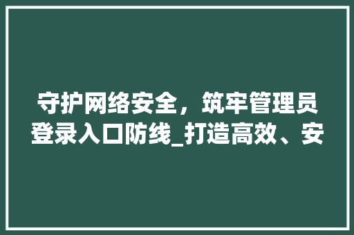 守护网络安全，筑牢管理员登录入口防线_打造高效、安全的登录体验 守护网络安全，筑牢管理员登录入口防线_打造高效、安全的登录体验 百度SEO