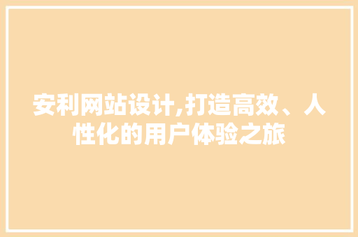 安利网站设计,打造高效、人性化的用户体验之旅 安利网站设计,打造高效、人性化的用户体验之旅 神马SEO
