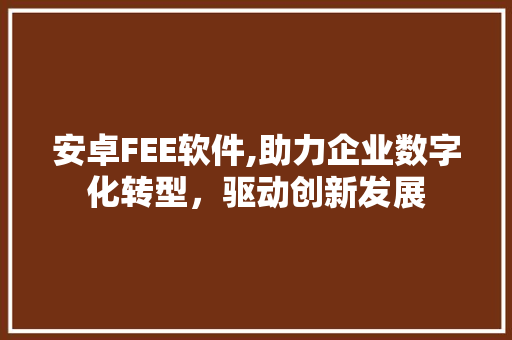 安卓FEE软件,助力企业数字化转型，驱动创新发展 安卓FEE软件,助力企业数字化转型，驱动创新发展 神马SEO