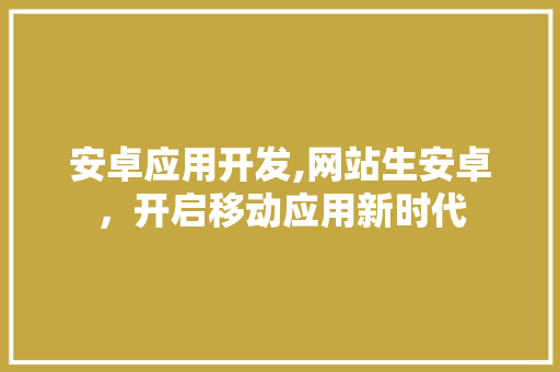 安卓应用开发,网站生安卓，开启移动应用新时代 安卓应用开发,网站生安卓，开启移动应用新时代 网站建设公司