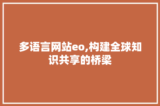 多语言网站eo,构建全球知识共享的桥梁 多语言网站eo,构建全球知识共享的桥梁 网站建设公司