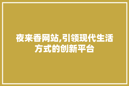夜来香网站,引领现代生活方式的创新平台