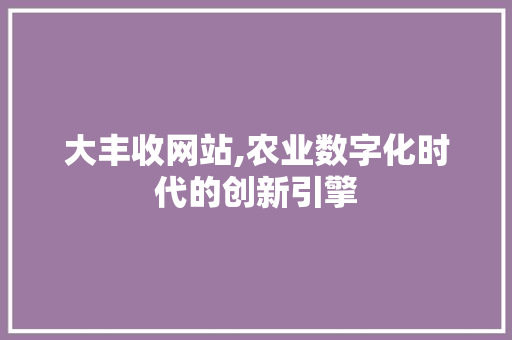 大丰收网站,农业数字化时代的创新引擎