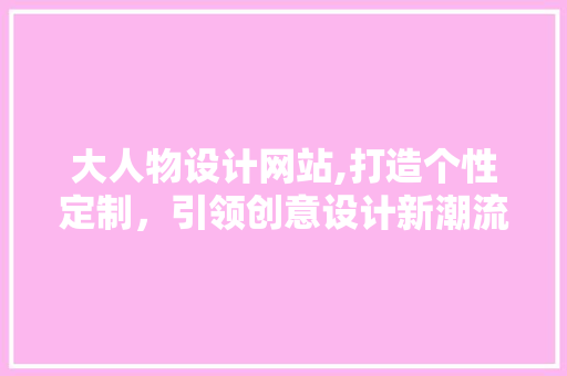 大人物设计网站,打造个性定制，引领创意设计新潮流