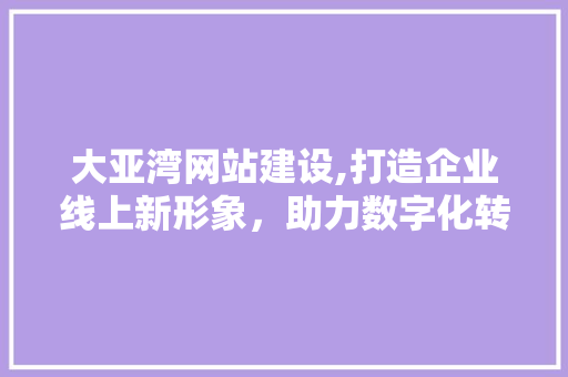 大亚湾网站建设,打造企业线上新形象，助力数字化转型升级 大亚湾网站建设,打造企业线上新形象，助力数字化转型升级 百度SEO