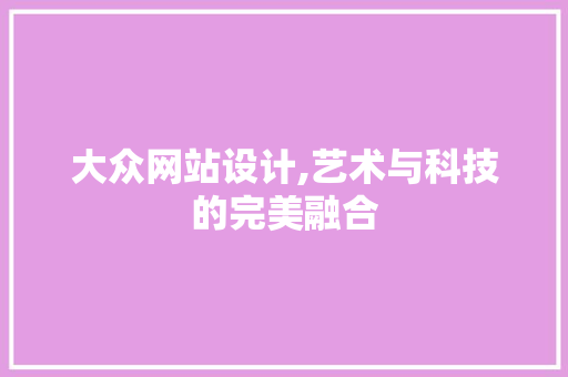 大众网站设计,艺术与科技的完美融合