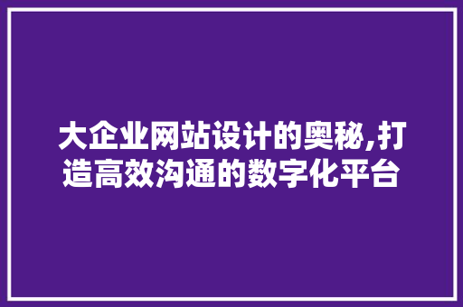 大企业网站设计的奥秘,打造高效沟通的数字化平台