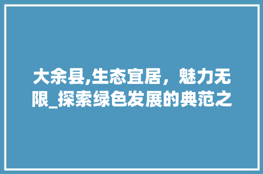 大余县,生态宜居，魅力无限_探索绿色发展的典范之路 大余县,生态宜居，魅力无限_探索绿色发展的典范之路 必应SEO
