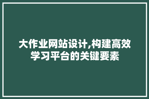 大作业网站设计,构建高效学习平台的关键要素 大作业网站设计,构建高效学习平台的关键要素 神马SEO