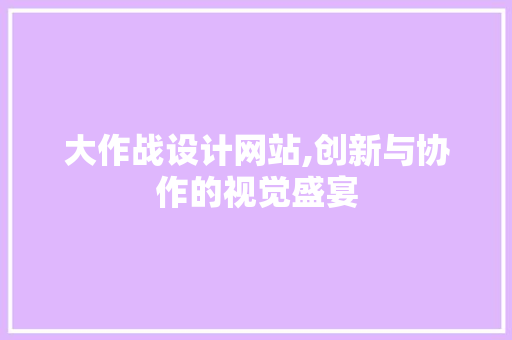 大作战设计网站,创新与协作的视觉盛宴