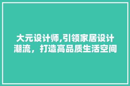 大元设计师,引领家居设计潮流，打造高品质生活空间 大元设计师,引领家居设计潮流，打造高品质生活空间 百度SEO
