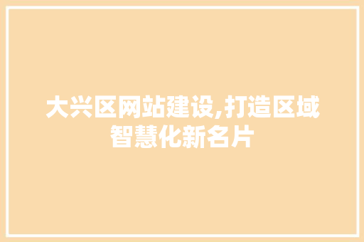 大兴区网站建设,打造区域智慧化新名片 大兴区网站建设,打造区域智慧化新名片 网站建设公司