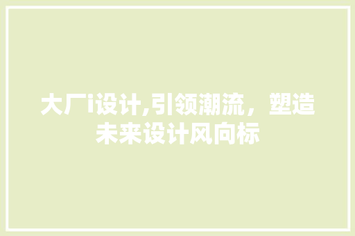 大厂i设计,引领潮流，塑造未来设计风向标