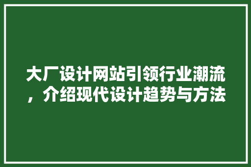 大厂设计网站引领行业潮流，介绍现代设计趋势与方法