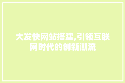 大发快网站搭建,引领互联网时代的创新潮流