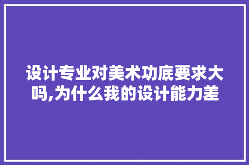 设计专业对美术功底要求大吗,为什么我的设计能力差呢。