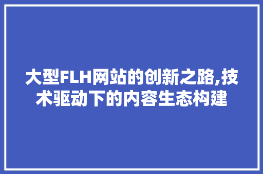 大型FLH网站的创新之路,技术驱动下的内容生态构建