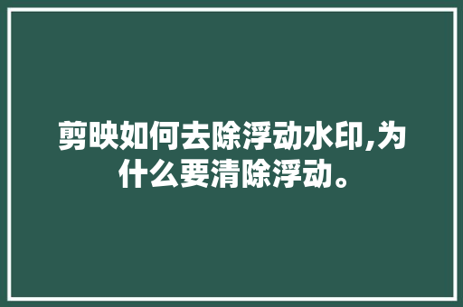剪映如何去除浮动水印,为什么要清除浮动。