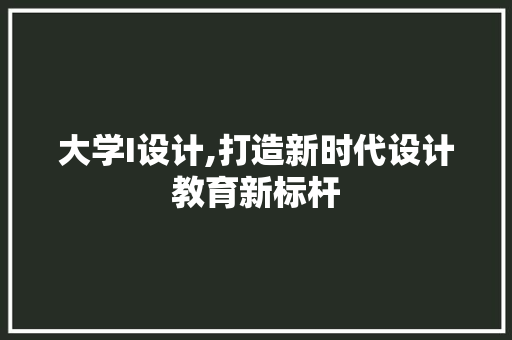 大学I设计,打造新时代设计教育新标杆 大学I设计,打造新时代设计教育新标杆 搜狗SEO