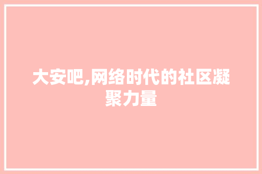 大安吧,网络时代的社区凝聚力量 大安吧,网络时代的社区凝聚力量 搜狗SEO