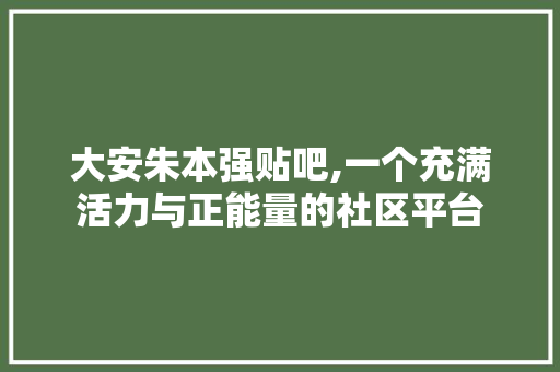 大安朱本强贴吧,一个充满活力与正能量的社区平台 大安朱本强贴吧,一个充满活力与正能量的社区平台 必应SEO