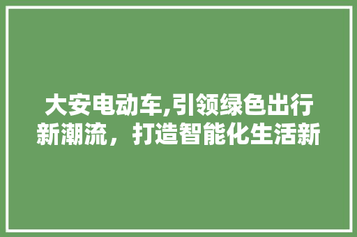 大安电动车,引领绿色出行新潮流，打造智能化生活新篇章 大安电动车,引领绿色出行新潮流，打造智能化生活新篇章 搜狗SEO