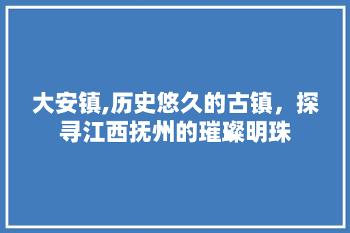大安镇,历史悠久的古镇，探寻江西抚州的璀璨明珠 大安镇,历史悠久的古镇，探寻江西抚州的璀璨明珠 网站建设公司