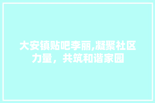 大安镇贴吧李丽,凝聚社区力量，共筑和谐家园 大安镇贴吧李丽,凝聚社区力量，共筑和谐家园 百度SEO