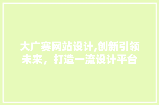 大广赛网站设计,创新引领未来，打造一流设计平台