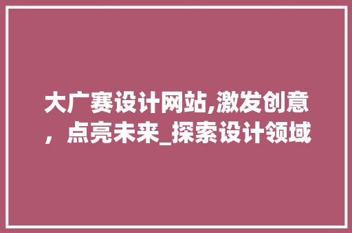 大广赛设计网站,激发创意，点亮未来_探索设计领域的创新平台 大广赛设计网站,激发创意，点亮未来_探索设计领域的创新平台 搜狗SEO