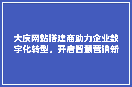 大庆网站搭建商助力企业数字化转型，开启智慧营销新篇章 大庆网站搭建商助力企业数字化转型，开启智慧营销新篇章 网站建设公司