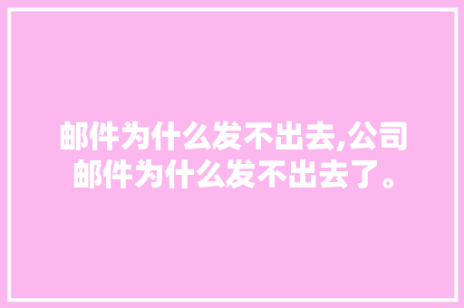 邮件为什么发不出去,公司邮件为什么发不出去了。