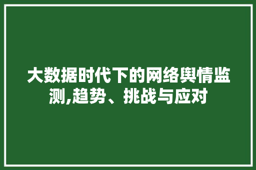 大数据时代下的网络舆情监测,趋势、挑战与应对 大数据时代下的网络舆情监测,趋势、挑战与应对 百度SEO
