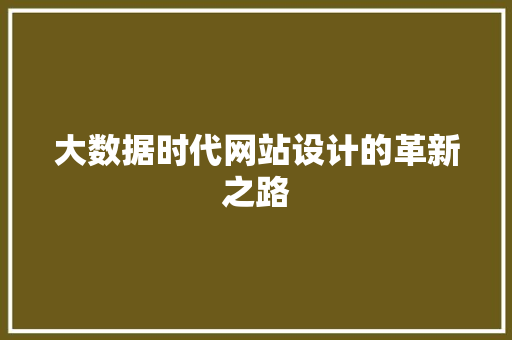 大数据时代网站设计的革新之路 大数据时代网站设计的革新之路 网站建设公司