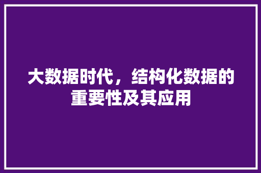 大数据时代，结构化数据的重要性及其应用 大数据时代，结构化数据的重要性及其应用 搜狗SEO