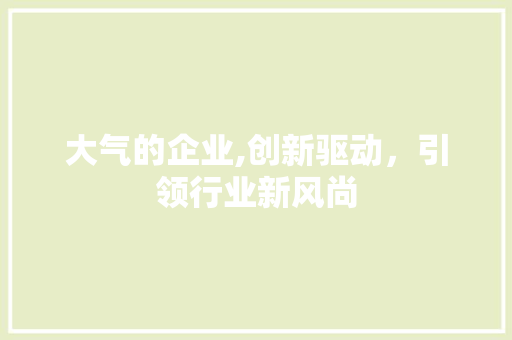大气的企业,创新驱动，引领行业新风尚 大气的企业,创新驱动，引领行业新风尚 神马SEO
