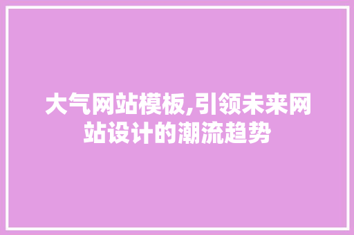 大气网站模板,引领未来网站设计的潮流趋势