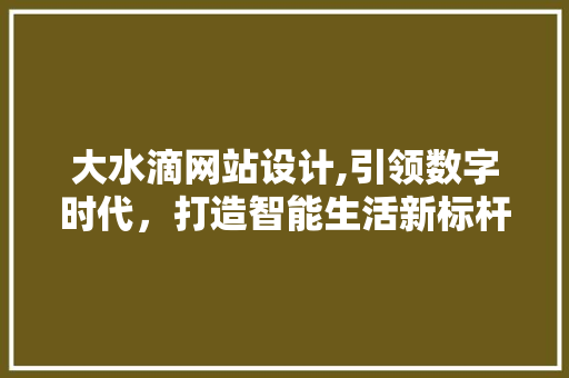 大水滴网站设计,引领数字时代，打造智能生活新标杆 大水滴网站设计,引领数字时代，打造智能生活新标杆 网站建设公司