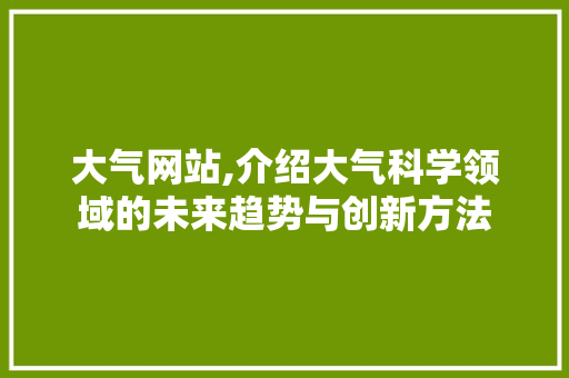 大气网站,介绍大气科学领域的未来趋势与创新方法