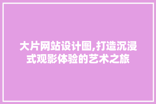 大片网站设计图,打造沉浸式观影体验的艺术之旅 大片网站设计图,打造沉浸式观影体验的艺术之旅 搜狗SEO