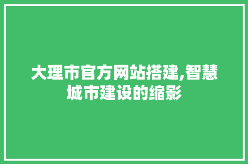 大理市官方网站搭建,智慧城市建设的缩影 大理市官方网站搭建,智慧城市建设的缩影 搜狗SEO