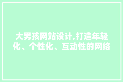 大男孩网站设计,打造年轻化、个性化、互动性的网络空间 大男孩网站设计,打造年轻化、个性化、互动性的网络空间 网站建设公司