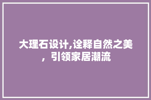 大理石设计,诠释自然之美，引领家居潮流