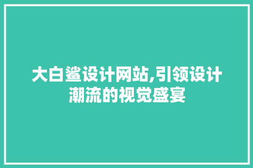 大白鲨设计网站,引领设计潮流的视觉盛宴 大白鲨设计网站,引领设计潮流的视觉盛宴 搜狗SEO
